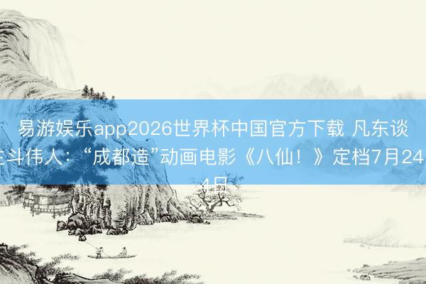 易游娱乐app2026世界杯中国官方下载 凡东谈主斗伟人:“成都造”动画电影《八仙!》定档7月24日