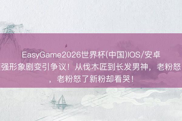EasyGame2026世界杯(中国)IOS/安卓官方下载 秃顶强形象剧变引争议!从伐木匠到长发男神,老粉怒了新粉却看哭!