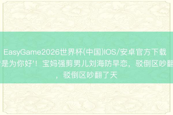 EasyGame2026世界杯(中国)IOS/安卓官方下载 '我皆是为你好'!宝妈强剪男儿刘海防早恋,驳倒区吵翻了天