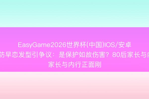 EasyGame2026世界杯(中国)IOS/安卓官方下载 防早恋发型引争议:是保护如故伤害?80后家长与内行正面刚