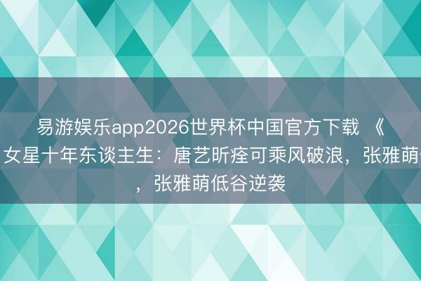 易游娱乐app2026世界杯中国官方下载 《甄嬛传》女星十年东谈主生:唐艺昕痊可乘风破浪,张雅萌低谷逆袭