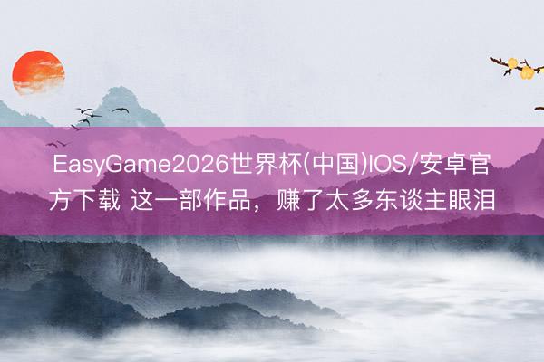 EasyGame2026世界杯(中国)IOS/安卓官方下载 这一部作品,赚了太多东谈主眼泪