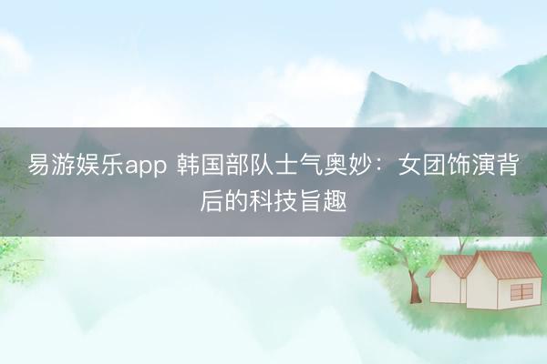 易游娱乐app 韩国部队士气奥妙:女团饰演背后的科技旨趣