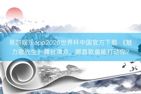 易游娱乐app2026世界杯中国官方下载 《魅力歌先生》舞台清点，哪首歌最能打动你？