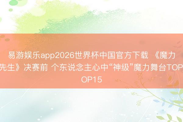 易游娱乐app2026世界杯中国官方下载 《魔力歌先生》决赛前 个东说念主心中“神级”魔力舞台TOP15