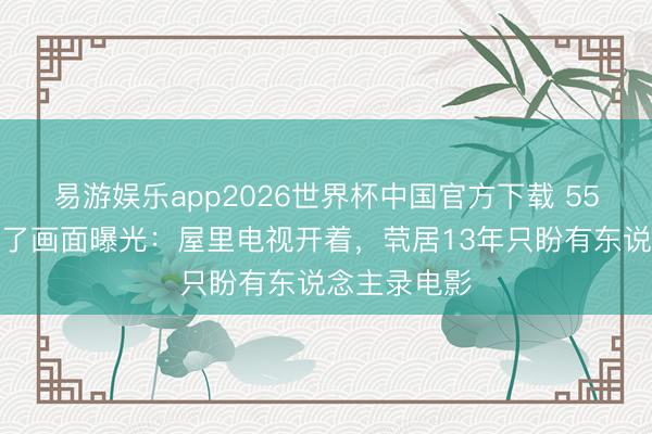 易游娱乐app2026世界杯中国官方下载 55岁蓝洁瑛临了画面曝光:屋里电视开着,茕居13年只盼有东说念主录电影