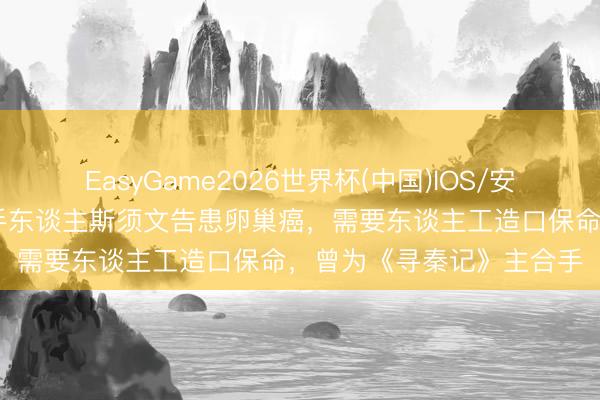 EasyGame2026世界杯(中国)IOS/安卓官方下载 香港女主合手东谈主斯须文告患卵巢癌,需要东谈主工造口保命,曾为《寻秦记》主合手