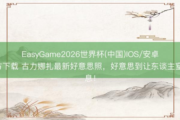 EasyGame2026世界杯(中国)IOS/安卓官方下载 古力娜扎最新好意思照，好意思到让东谈主窒息！