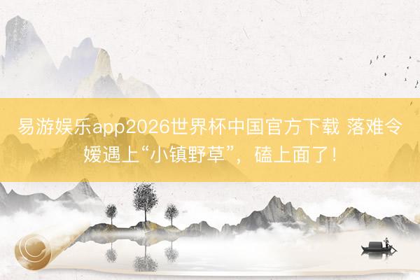 易游娱乐app2026世界杯中国官方下载 落难令嫒遇上“小镇野草”,磕上面了!
