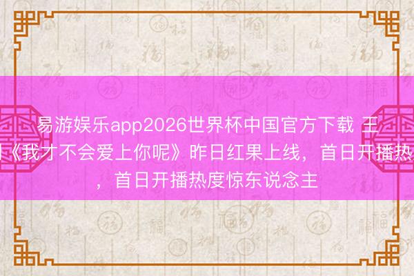 易游娱乐app2026世界杯中国官方下载 王人市爱情短剧《我才不会爱上你呢》昨日红果上线,首日开播热度惊东说念主