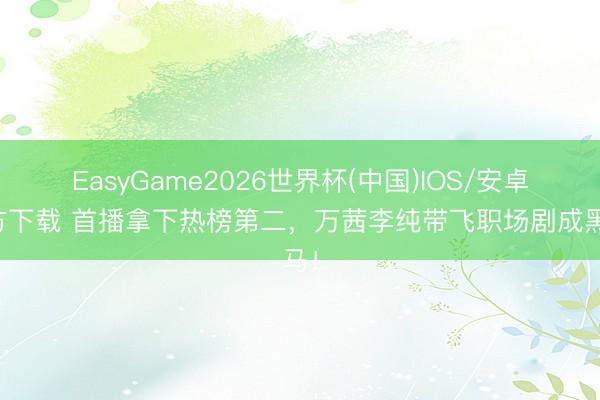 EasyGame2026世界杯(中国)IOS/安卓官方下载 首播拿下热榜第二,万茜李纯带飞职场剧成黑马!