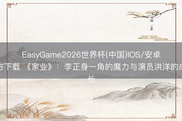 EasyGame2026世界杯(中国)IOS/安卓官方下载 《家业》:李正身一角的魔力与演员洪洋的成长