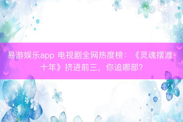 易游娱乐app 电视剧全网热度榜:《灵魂摆渡·十年》挤进前三,你追哪部?