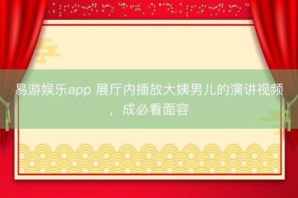 易游娱乐app 展厅内播放大姨男儿的演讲视频，成必看面容