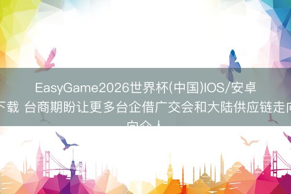 EasyGame2026世界杯(中国)IOS/安卓官方下载 台商期盼让更多台企借广交会和大陆供应链走向众人