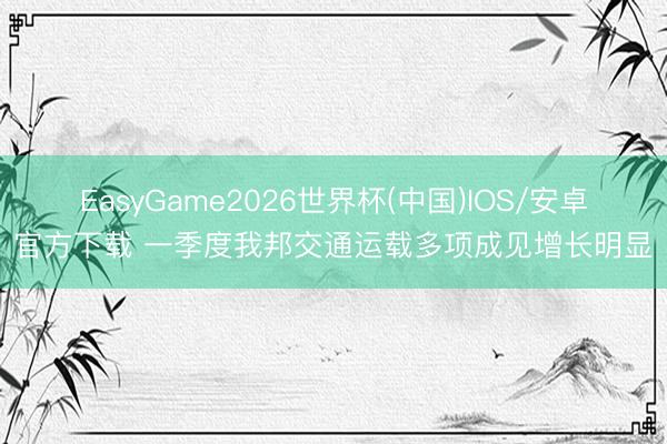 EasyGame2026世界杯(中国)IOS/安卓官方下载 一季度我邦交通运载多项成见增长明显