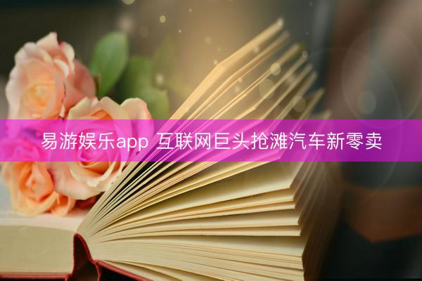 易游娱乐app 互联网巨头抢滩汽车新零卖