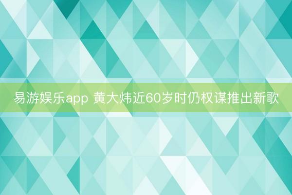 易游娱乐app 黄大炜近60岁时仍权谋推出新歌