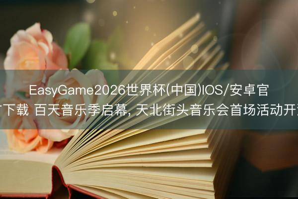 EasyGame2026世界杯(中国)IOS/安卓官方下载 百天音乐季启幕， 天北街头音乐会首场活动开演