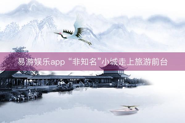 易游娱乐app “非知名”小城走上旅游前台