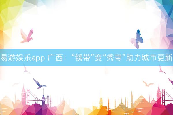 易游娱乐app 广西:“锈带”变“秀带”助力城市更新