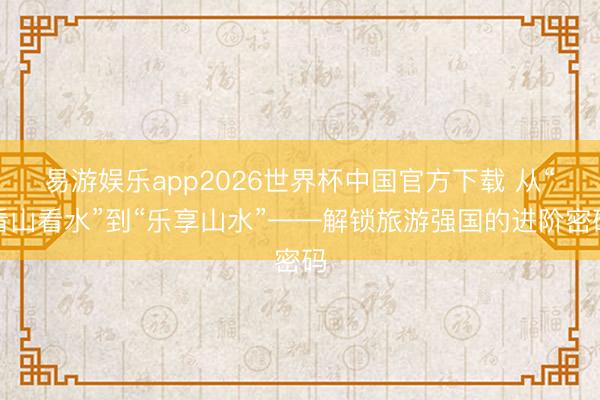 易游娱乐app2026世界杯中国官方下载 从“看山看水”到“乐享山水”——解锁旅游强国的进阶密码