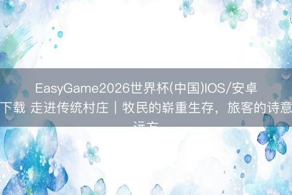 EasyGame2026世界杯(中国)IOS/安卓官方下载 走进传统村庄|牧民的崭重生存,旅客的诗意远方