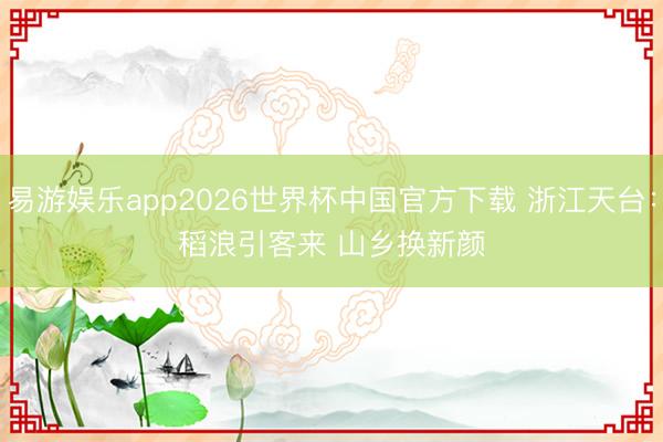 易游娱乐app2026世界杯中国官方下载 浙江天台：稻浪引客来 山乡换新颜