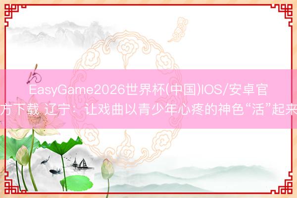 EasyGame2026世界杯(中国)IOS/安卓官方下载 辽宁：让戏曲以青少年心疼的神色“活”起来