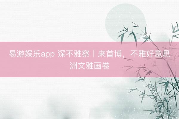 易游娱乐app 深不雅察丨来首博,不雅好意思洲文雅画卷