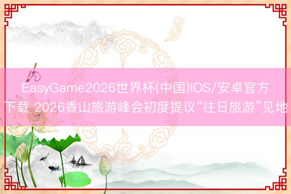 EasyGame2026世界杯(中国)IOS/安卓官方下载 2026香山旅游峰会初度提议“往日旅游”见地