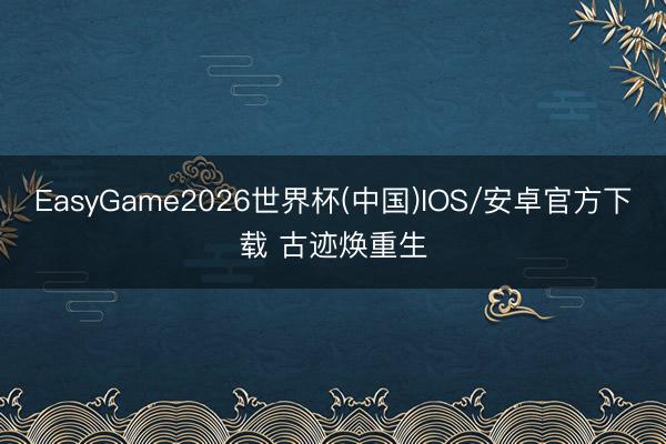 EasyGame2026世界杯(中国)IOS/安卓官方下载 古迹焕重生