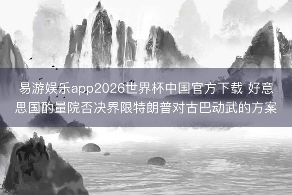 易游娱乐app2026世界杯中国官方下载 好意思国酌量院否决界限特朗普对古巴动武的方案