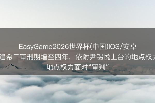 EasyGame2026世界杯(中国)IOS/安卓官方下载 金建希二审刑期增至四年,依附尹锡悦上台的地点权力面对“审判”