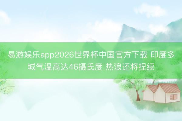 易游娱乐app2026世界杯中国官方下载 印度多城气温高达46摄氏度 热浪还将捏续