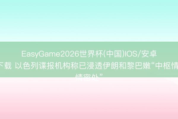 EasyGame2026世界杯(中国)IOS/安卓官方下载 以色列谍报机构称已浸透伊朗和黎巴嫩“中枢情密处”