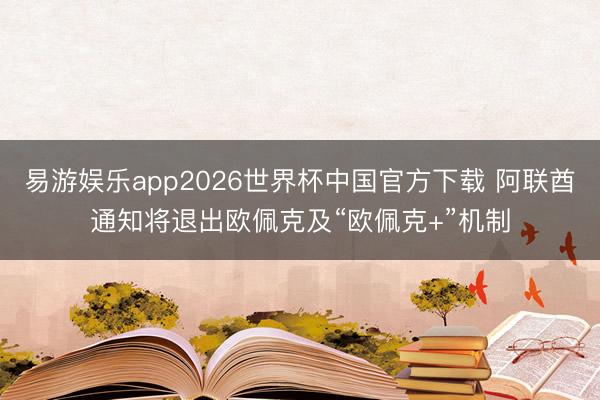 易游娱乐app2026世界杯中国官方下载 阿联酋通知将退出欧佩克及“欧佩克+”机制