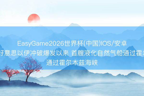 EasyGame2026世界杯(中国)IOS/安卓官方下载 好意思以伊冲破爆发以来 首艘液化自然气船通过霍尔木兹海峡
