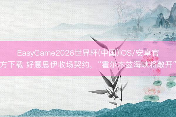 EasyGame2026世界杯(中国)IOS/安卓官方下载 好意思伊收场契约,“霍尔木兹海峡将敞开”
