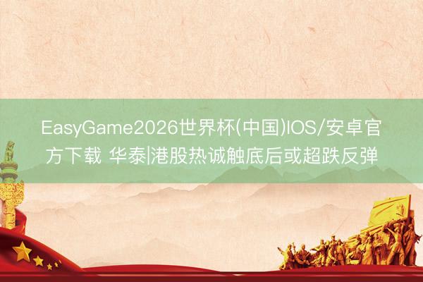 EasyGame2026世界杯(中国)IOS/安卓官方下载 华泰|港股热诚触底后或超跌反弹