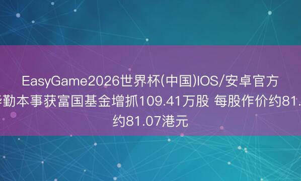 EasyGame2026世界杯(中国)IOS/安卓官方下载 华勤本事获富国基金增抓109.41万股 每股作价约81.07港元