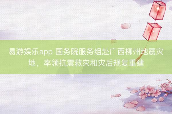 易游娱乐app 国务院服务组赴广西柳州地震灾地,率领抗震救灾和灾后规复重建