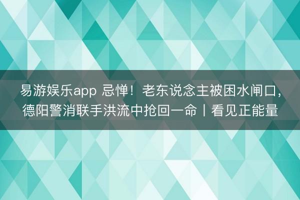 易游娱乐app 忌惮!老东说念主被困水闸口,德阳警消联手洪流中抢回一命丨看见正能量