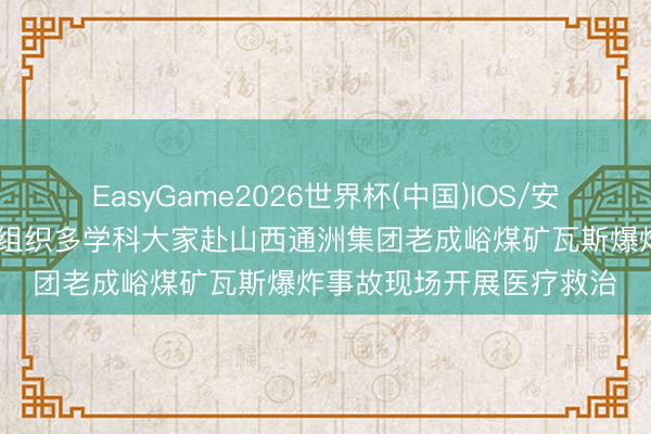 EasyGame2026世界杯(中国)IOS/安卓官方下载 国度卫健委组织多学科大家赴山西通洲集团老成峪煤矿瓦斯爆炸事故现场开展医疗救治