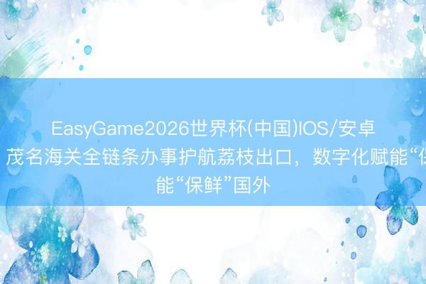 EasyGame2026世界杯(中国)IOS/安卓官方下载 茂名海关全链条办事护航荔枝出口,数字化赋能“保鲜”国外