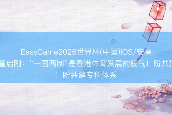 EasyGame2026世界杯(中国)IOS/安卓官方下载 霍启刚:“一国两制”是香港体育发展的底气!盼共建专科体系