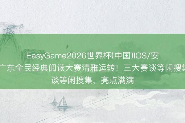 EasyGame2026世界杯(中国)IOS/安卓官方下载 广东全民经典阅读大赛清雅运转!三大赛谈等闲搜集,亮点满满