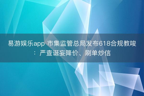 易游娱乐app 市集监管总局发布618合规教唆:严查诞妄降价、刷单炒信