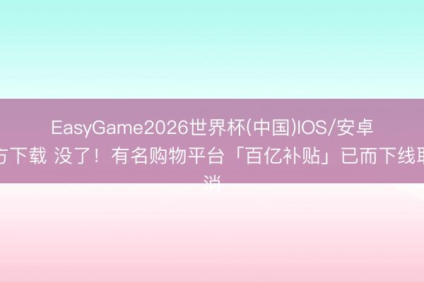 EasyGame2026世界杯(中国)IOS/安卓官方下载 没了!有名购物平台「百亿补贴」已而下线取消