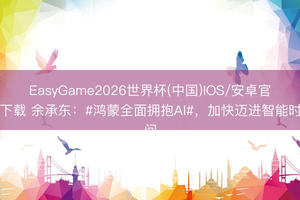 EasyGame2026世界杯(中国)IOS/安卓官方下载 余承东:#鸿蒙全面拥抱AI#,加快迈进智能时间